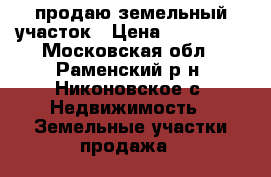 продаю земельный участок › Цена ­ 650 000 - Московская обл., Раменский р-н, Никоновское с. Недвижимость » Земельные участки продажа   